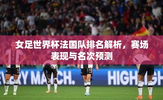 女足世界杯法國隊(duì)排名解析，賽場表現(xiàn)與名次預(yù)測(cè)