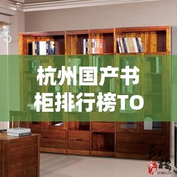 杭州國產(chǎn)書柜排行榜TOP10揭曉！