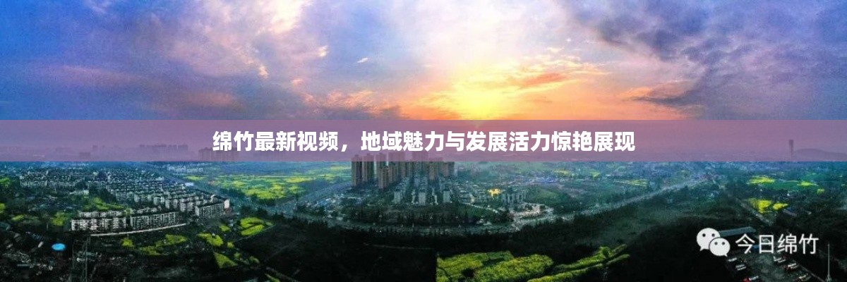 綿竹最新視頻，地域魅力與發(fā)展活力驚艷展現(xiàn)