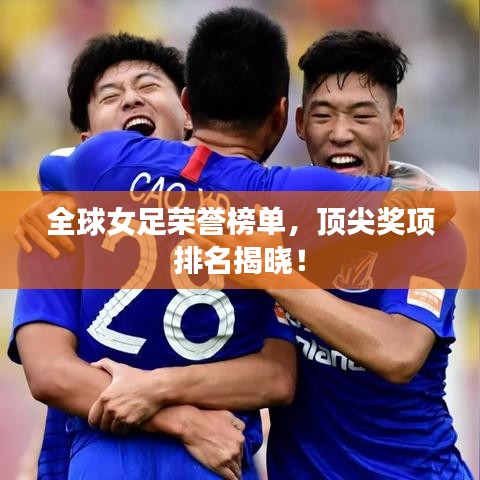 全球女足榮譽榜單，頂尖獎項排名揭曉！