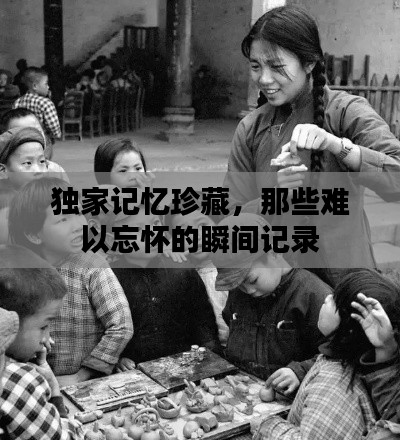 獨家記憶珍藏，那些難以忘懷的瞬間記錄