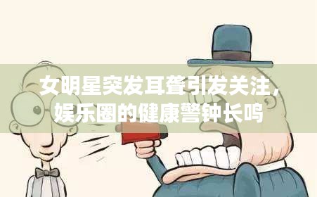 女明星突發(fā)耳聾引發(fā)關(guān)注，娛樂圈的健康警鐘長(zhǎng)鳴