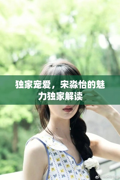 獨(dú)家寵愛，宋淼怡的魅力獨(dú)家解讀