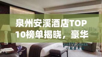 泉州安溪酒店TOP10榜單揭曉，豪華住宿首選榜單！