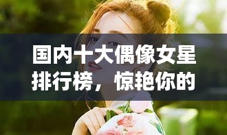 國(guó)內(nèi)十大偶像女星排行榜，驚艷你的眼球！