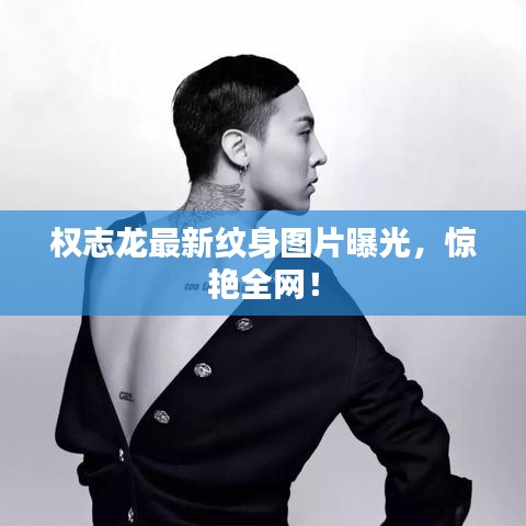 權(quán)志龍最新紋身圖片曝光，驚艷全網(wǎng)！