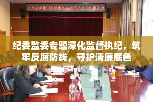 紀(jì)委監(jiān)委專題深化監(jiān)督執(zhí)紀(jì)，筑牢反腐防線，守護(hù)清廉底色