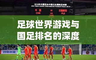 足球世界游戲與國足排名的深度探索，游戲與現(xiàn)實中的競技對比