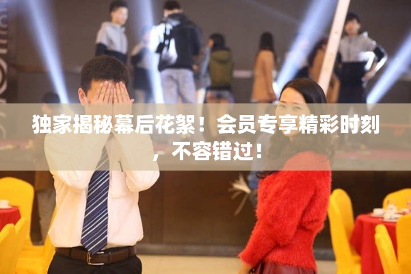 獨家揭秘幕后花絮！會員專享精彩時刻，不容錯過！