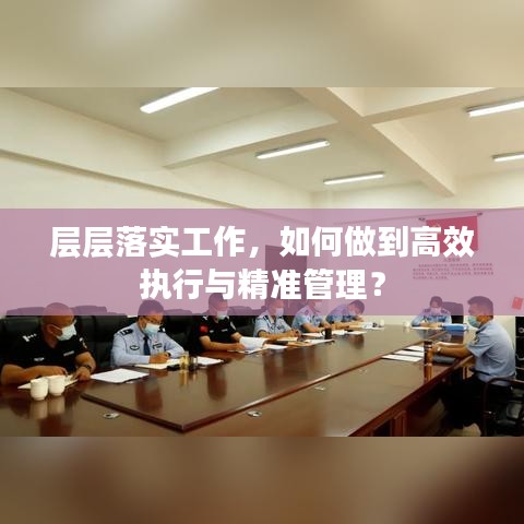 層層落實工作，如何做到高效執(zhí)行與精準管理？