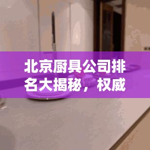 北京廚具公司排名大揭秘，權(quán)威榜單，精選優(yōu)質(zhì)企業(yè)！