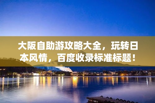 大阪自助游攻略大全，玩轉日本風情，百度收錄標準標題！