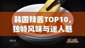 韓國(guó)辣醬TOP10，獨(dú)特風(fēng)味與迷人魅力大解密