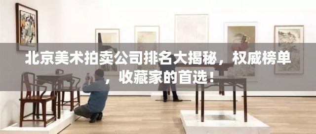 北京美術(shù)拍賣公司排名大揭秘，權(quán)威榜單，收藏家的首選！