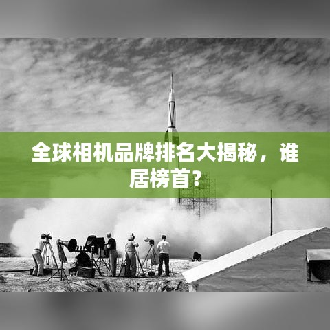 全球相機(jī)品牌排名大揭秘，誰(shuí)居榜首？
