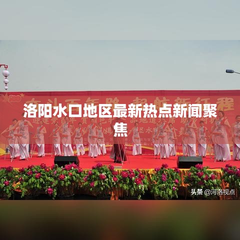 洛陽(yáng)水口地區(qū)最新熱點(diǎn)新聞聚焦