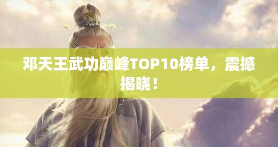 鄧天王武功巔峰TOP10榜單，震撼揭曉！