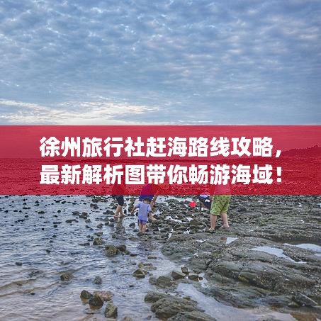 徐州旅行社趕海路線攻略，最新解析圖帶你暢游海域！