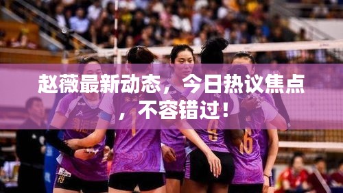 趙薇最新動(dòng)態(tài)，今日熱議焦點(diǎn)，不容錯(cuò)過(guò)！