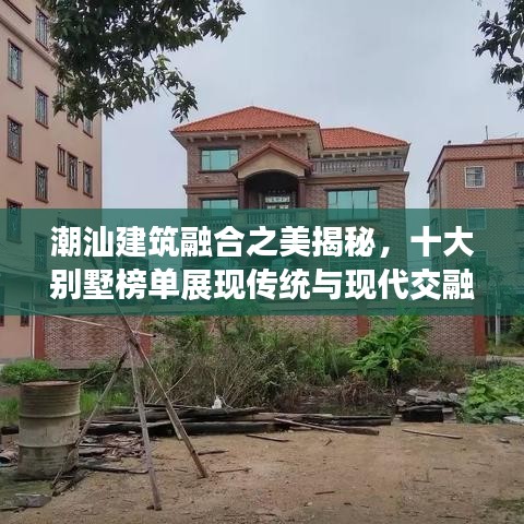 潮汕建筑融合之美揭秘，十大別墅榜單展現(xiàn)傳統(tǒng)與現(xiàn)代交融的魅力風采