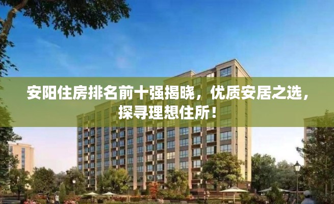 安陽(yáng)住房排名前十強(qiáng)揭曉，優(yōu)質(zhì)安居之選，探尋理想住所！