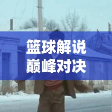 籃球解說(shuō)巔峰對(duì)決，吹牛視頻精選與深度解析！