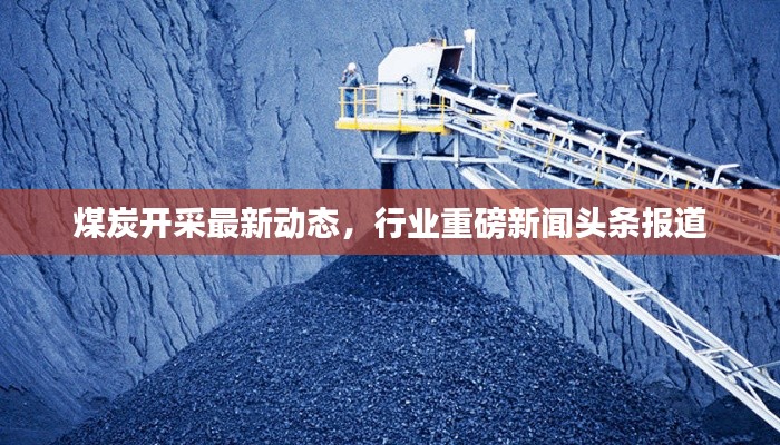 煤炭開采最新動態(tài)，行業(yè)重磅新聞頭條報道