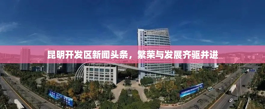 昆明開發(fā)區(qū)新聞頭條，繁榮與發(fā)展齊驅(qū)并進